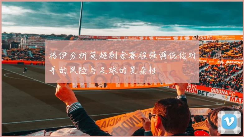 格伊分析英超剩余赛程强调低估对手的风险与足球的复杂性