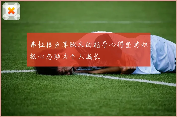 弗拉格分享欧文的指导心得坚持积极心态助力个人成长