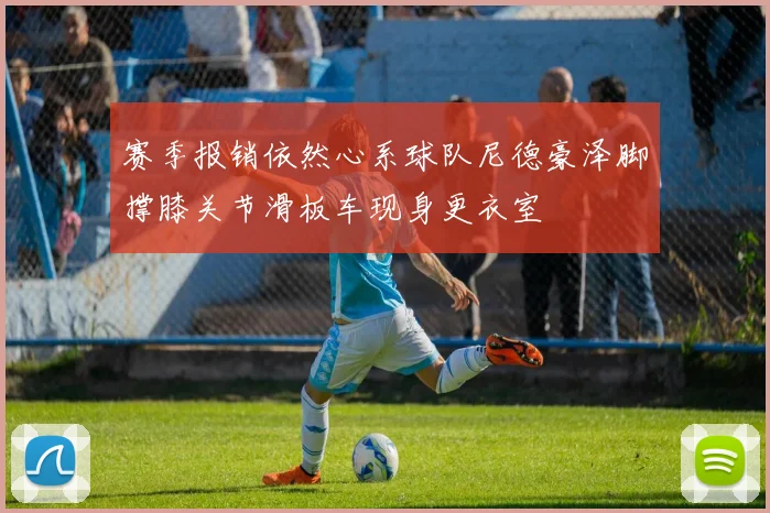 赛季报销依然心系球队尼德豪泽脚撑膝关节滑板车现身更衣室