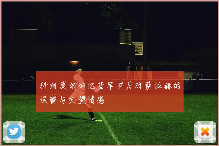科利莫尔回忆蓝军岁月对萨拉赫的误解与失望情感