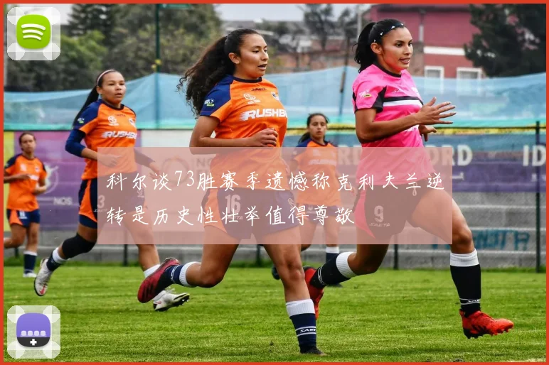 科尔谈73胜赛季遗憾称克利夫兰逆转是历史性壮举值得尊敬