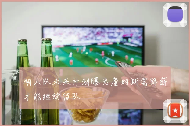 湖人队未来计划曝光詹姆斯需降薪才能继续留队