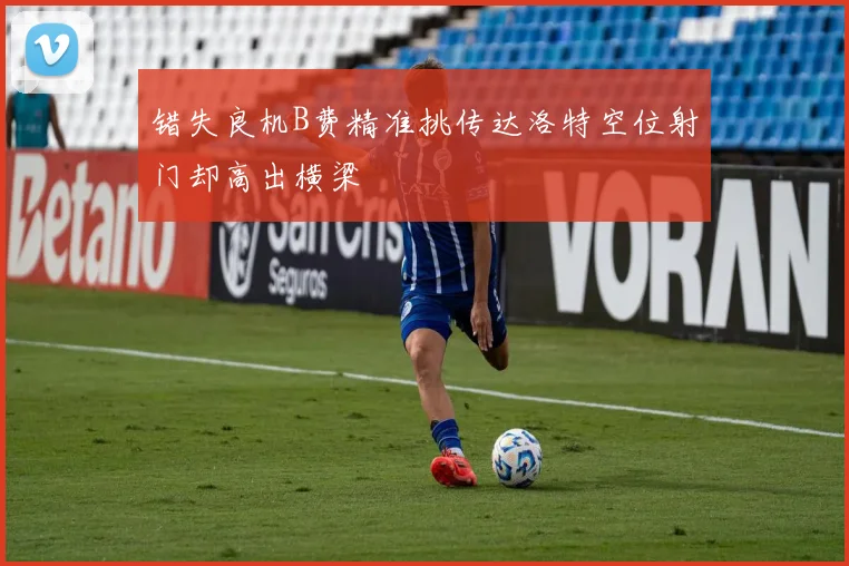 错失良机B费精准挑传达洛特空位射门却高出横梁