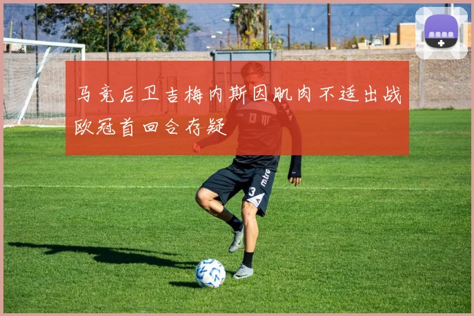 马竞后卫吉梅内斯因肌肉不适出战欧冠首回合存疑
