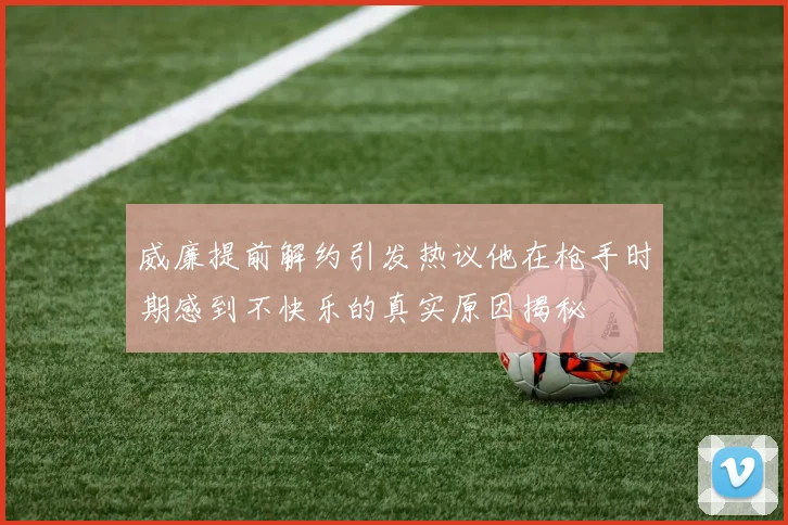 威廉提前解约引发热议他在枪手时期感到不快乐的真实原因揭秘
