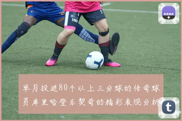 单月投进80个以上三分球的传奇球员库里哈登东契奇的精彩表现分析