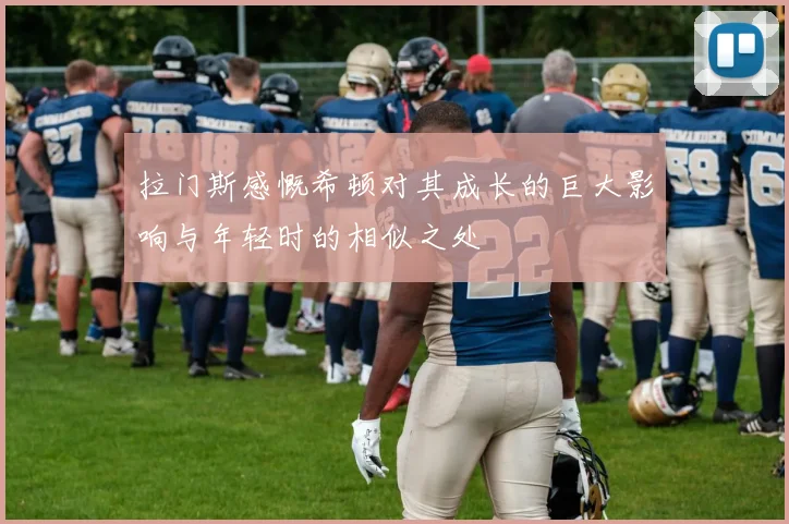 拉门斯感慨希顿对其成长的巨大影响与年轻时的相似之处