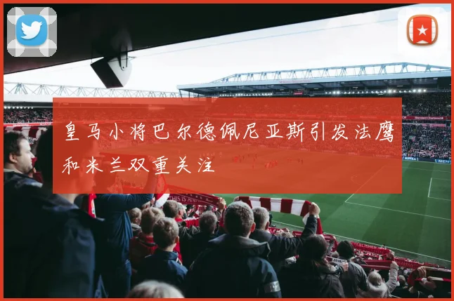 皇马小将巴尔德佩尼亚斯引发法鹰和米兰双重关注