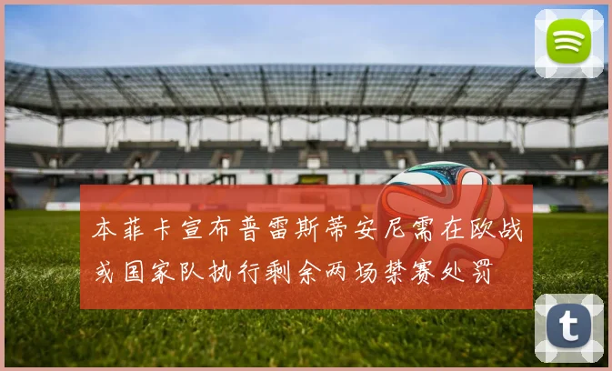 本菲卡宣布普雷斯蒂安尼需在欧战或国家队执行剩余两场禁赛处罚