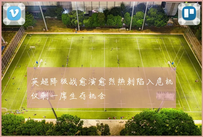 英超降级战愈演愈烈热刺陷入危机仅剩一席生存机会