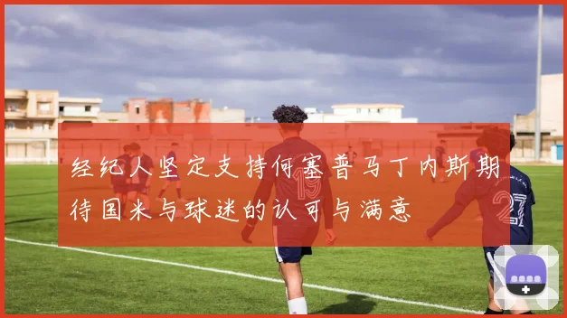 经纪人坚定支持何塞普马丁内斯期待国米与球迷的认可与满意