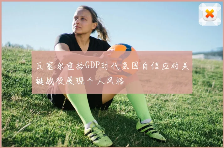 瓦塞尔重拾GDP时代氛围自信应对关键战役展现个人风格