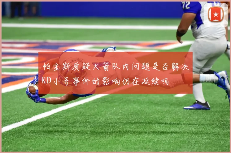 帕金斯质疑火箭队内问题是否解决KD小号事件的影响仍在延续吗