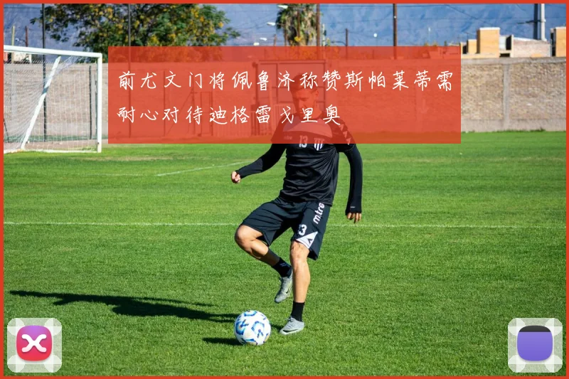 前尤文门将佩鲁济称赞斯帕莱蒂需耐心对待迪格雷戈里奥