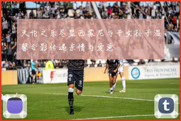 天伦之乐尽显西蒙尼与子女孙子温馨合影传递亲情与爱意