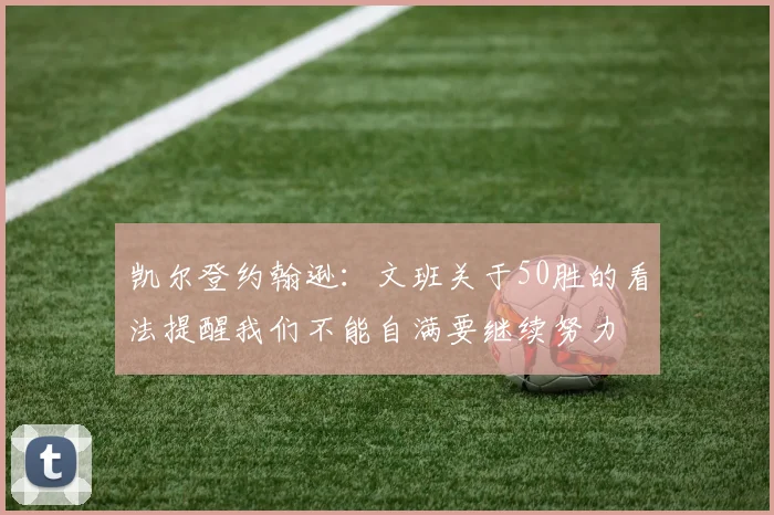 凯尔登约翰逊：文班关于50胜的看法提醒我们不能自满要继续努力