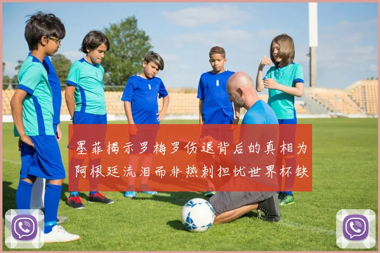 墨菲揭示罗梅罗伤退背后的真相为阿根廷流泪而非热刺担忧世界杯缺席
