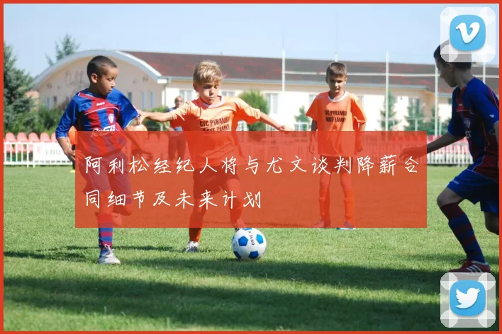 阿利松经纪人将与尤文谈判降薪合同细节及未来计划