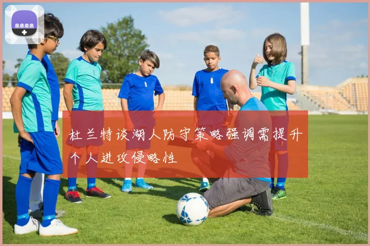 杜兰特谈湖人防守策略强调需提升个人进攻侵略性