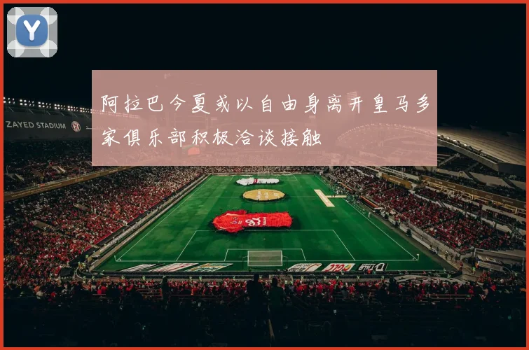 阿拉巴今夏或以自由身离开皇马多家俱乐部积极洽谈接触