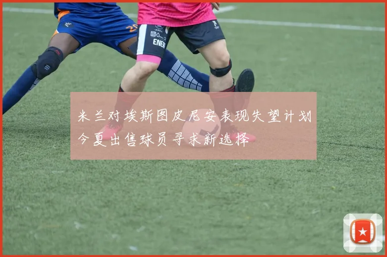 米兰对埃斯图皮尼安表现失望计划今夏出售球员寻求新选择