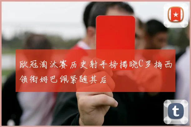 欧冠淘汰赛历史射手榜揭晓C罗梅西领衔姆巴佩紧随其后